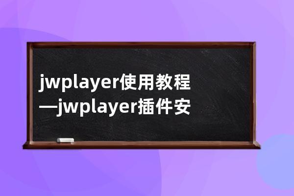 jwplayer 使用教程—jwplayer插件安卓版下载