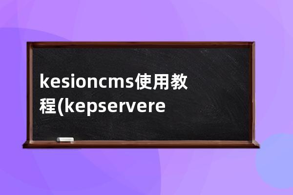 kesioncms使用教程(kepserverex4.0使用教程)