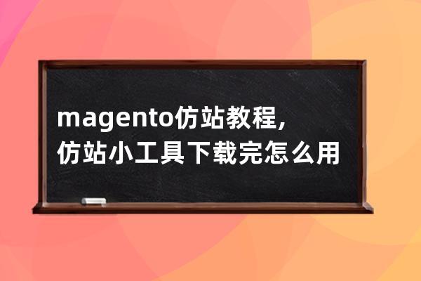 magento仿站教程,仿站小工具下载完怎么用