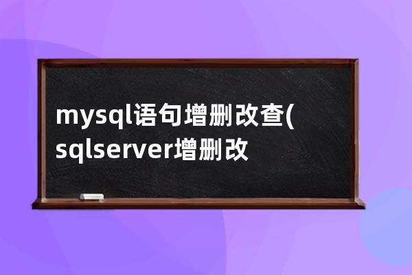 mysql语句增删改查(sqlserver增删改查语句)