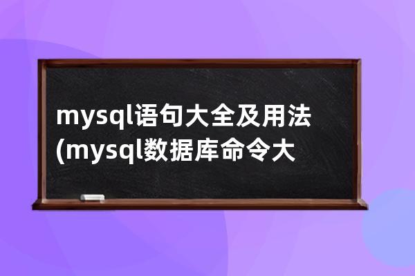 mysql语句大全及用法(mysql数据库命令大全)