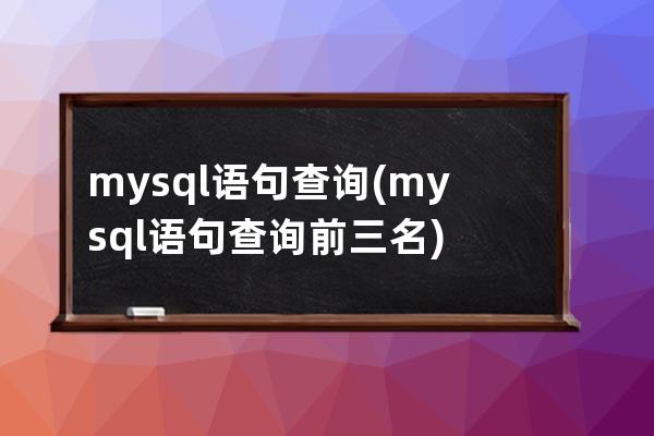 mysql语句查询(mysql语句查询前三名)