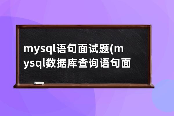 mysql语句面试题(mysql数据库查询语句面试题)