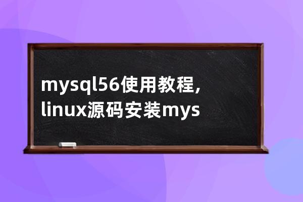 mysql5.6使用教程,linux源码安装mysql5.6