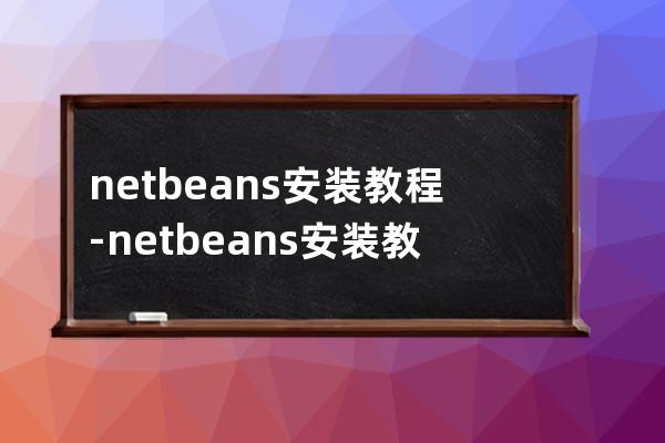 netbeans安装教程-netbeans安装教程win10