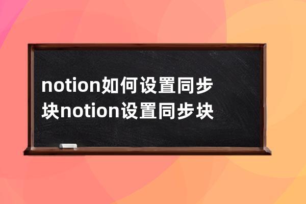 notion如何设置同步块?notion设置同步块教程 