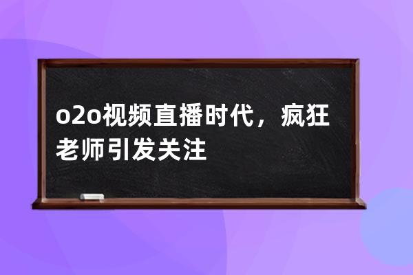 o2o视频直播时代，疯狂老师引发关注 