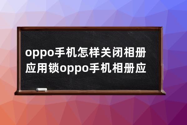 oppo手机怎样关闭相册应用锁?oppo手机相册应用锁关闭方法 