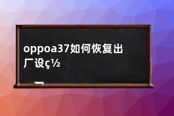 oppoa37如何恢复出厂设置oppoa37恢复出厂设置教程 