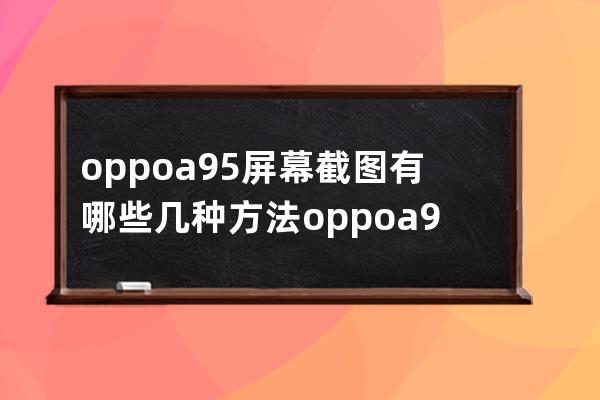 oppoa95屏幕截图有哪些几种方法?oppoa95屏幕截图方法介绍 