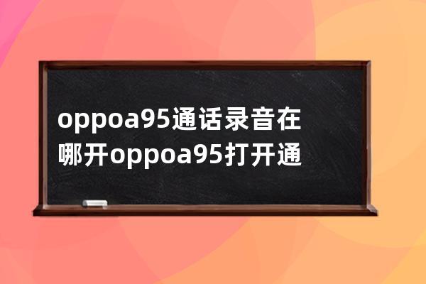 oppoa95通话录音在哪开?oppoa95打开通话录音的方法步骤 