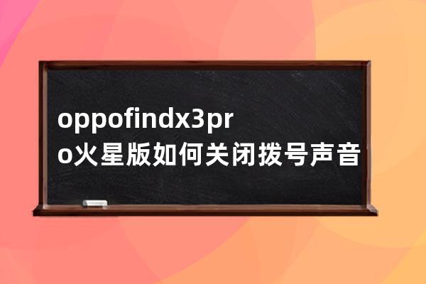 oppofindx3pro火星版如何关闭拨号声音?oppofindx3pro火星版关闭拨号声音的技巧 