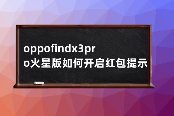 oppofindx3pro火星版如何开启红包提示铃声?oppofindx3pro火星版开启红包提示铃声教 