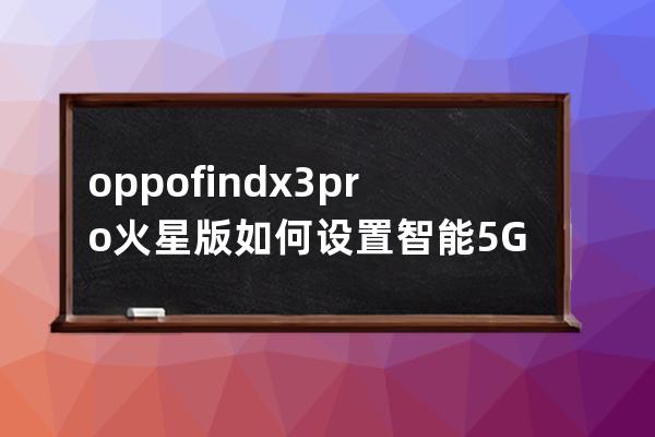 oppofindx3pro火星版如何设置智能5G?oppofindx3pro火星版设置智能5G步骤 