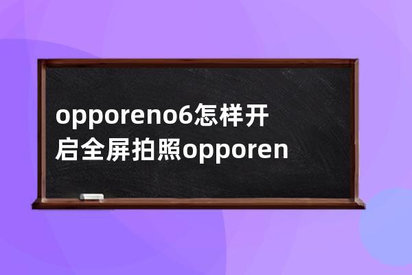 opporeno6怎样开启全屏拍照?opporeno6全屏拍照开启方法 