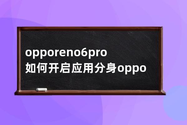 opporeno6pro+如何开启应用分身?opporeno6pro+开启应用分身方法分享 