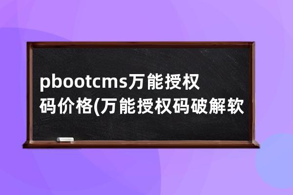 pbootcms万能授权码价格(万能授权码破解软件app)