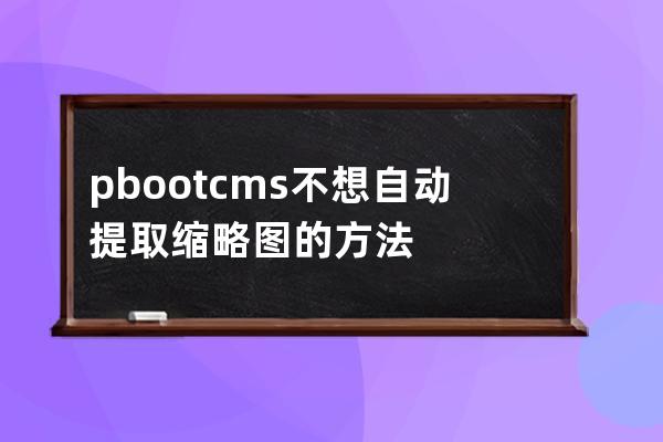 pbootcms不想自动提取缩略图的方法