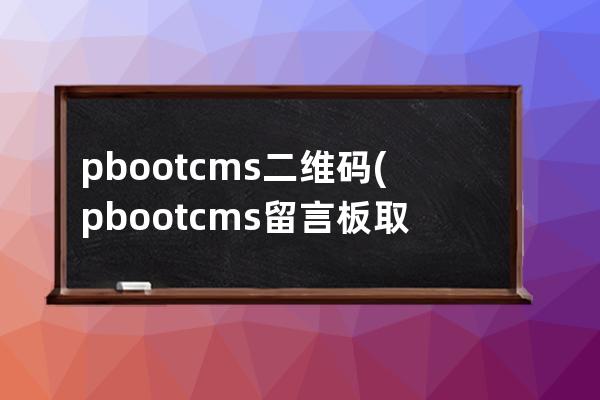 pbootcms二维码(pbootcms留言板取消验证码)