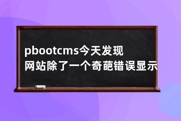 pbootcms今天发现网站除了一个奇葩错误显示不全 打开源码仔细看了一下发现是被注释了