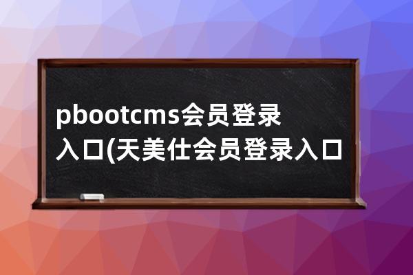 pbootcms会员登录入口(天美仕会员登录入口)