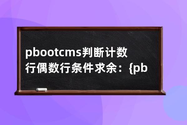 pbootcms判断计数行偶数行 条件求余：{pboot:if([list:i]%2==0)}，等于0偶数，等