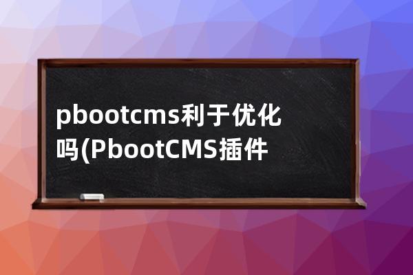 pbootcms利于优化吗(PbootCMS插件)