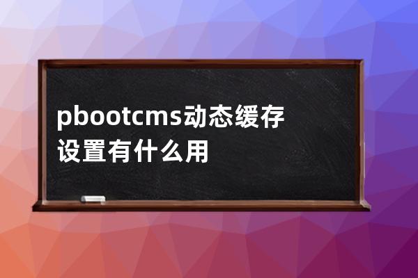 pbootcms动态缓存设置有什么用