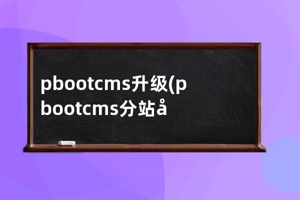 pbootcms升级(pbootcms分站功能)