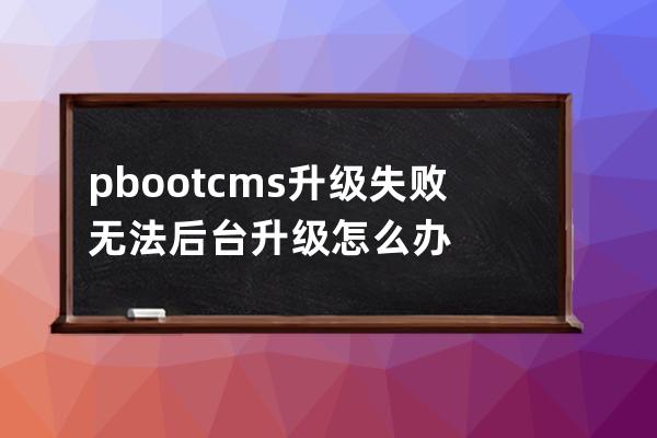 pbootcms升级失败无法后台升级怎么办