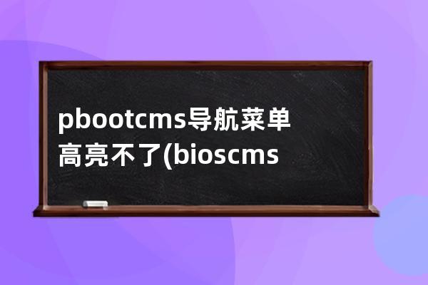 pbootcms导航菜单高亮不了(bios cms怎么设置)