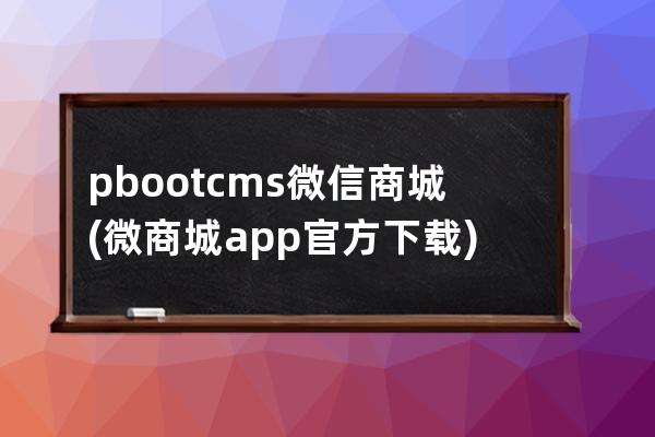 pbootcms微信商城(微商城app官方下载)