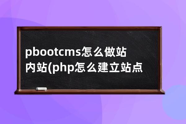 pbootcms怎么做站内站(php怎么建立站点)