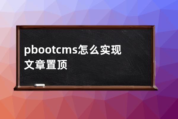 pbootcms怎么实现文章置顶