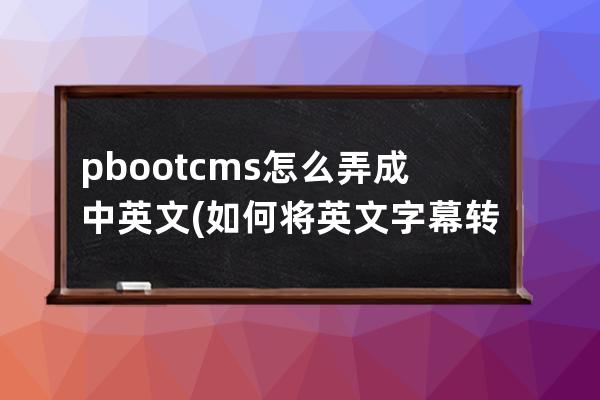 pbootcms怎么弄成中英文(如何将英文字幕转化成中文)