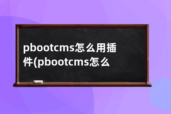 pbootcms怎么用插件(pbootcms怎么授权)