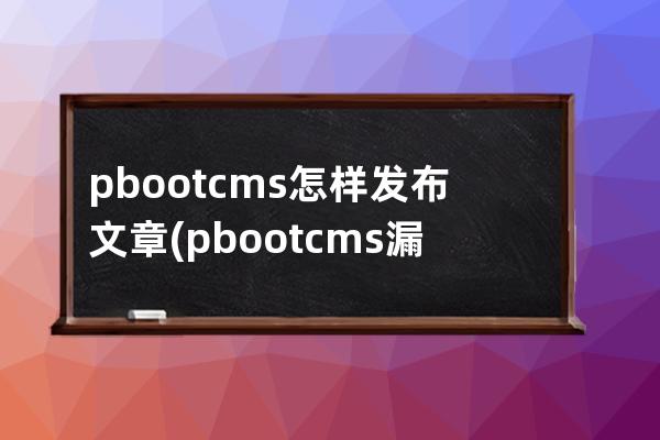 pbootcms怎样发布文章(pbootcms漏洞)