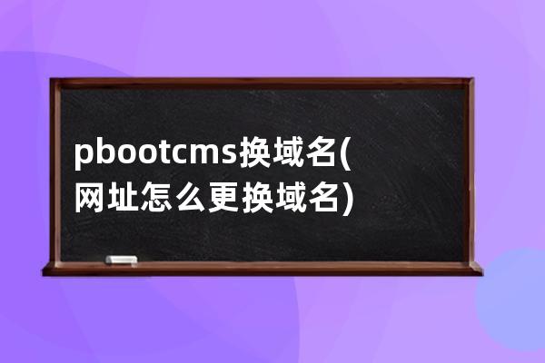 pbootcms换域名(网址怎么更换域名)