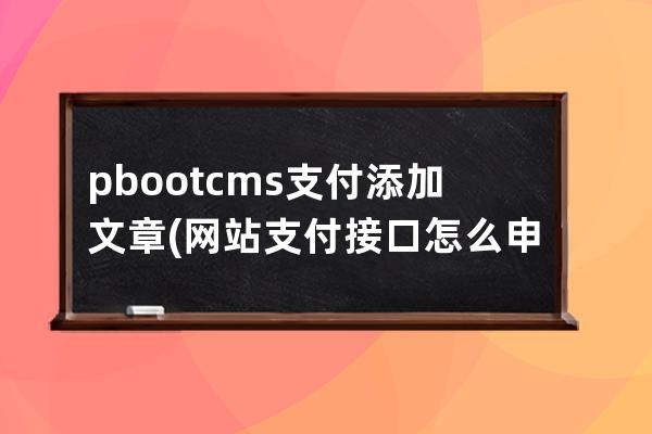 pbootcms支付添加文章(网站支付接口怎么申请)