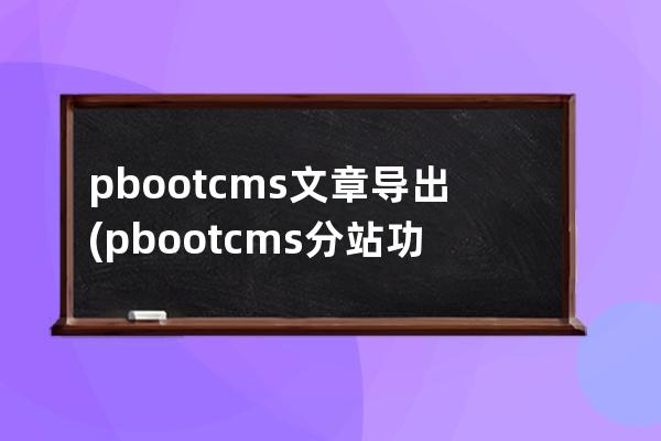 pbootcms文章导出(pbootcms分站功能)