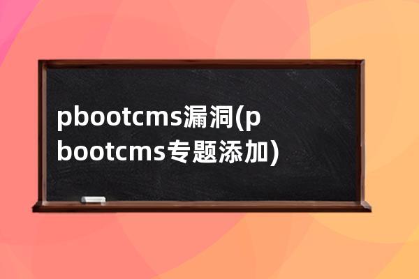 pbootcms漏洞(pbootcms专题添加)