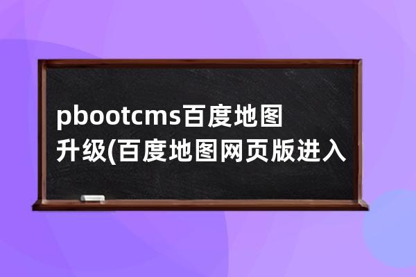 pbootcms百度地图升级(百度地图网页版进入)