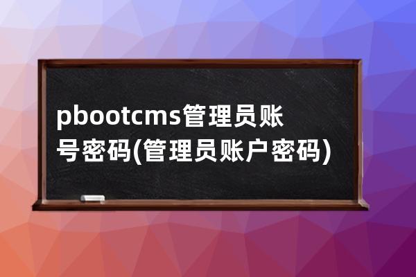 pbootcms管理员账号密码(管理员账户密码)