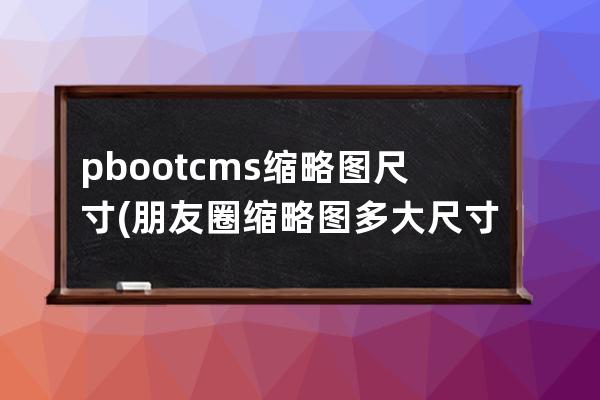 pbootcms缩略图尺寸(朋友圈缩略图多大尺寸)