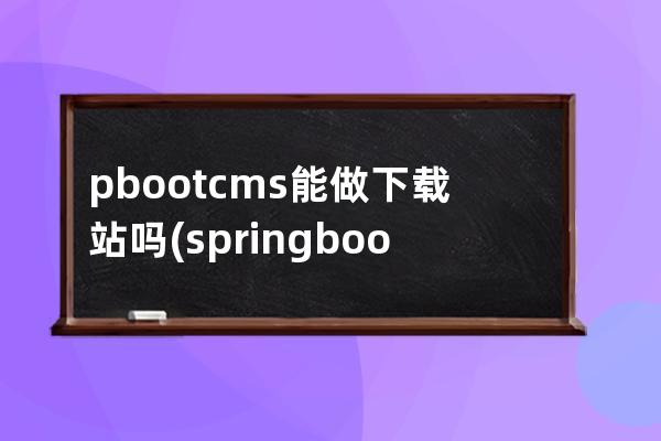 pbootcms能做下载站吗(springboot cms)