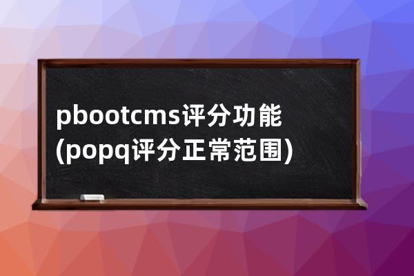 pbootcms评分功能(popq评分正常范围)