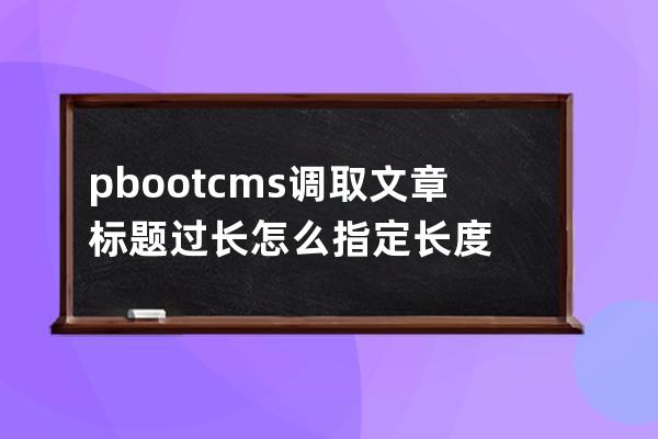 pbootcms 调取文章标题过长怎么指定长度