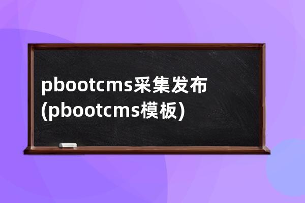 pbootcms采集发布(pbootcms模板)