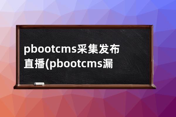 pbootcms采集发布直播(pbootcms漏洞)