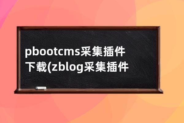 pbootcms采集插件下载(zblog采集插件)